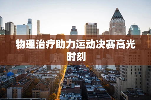 物理治疗助力运动决赛高光时刻