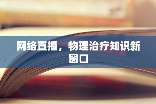 网络直播，物理治疗知识新窗口