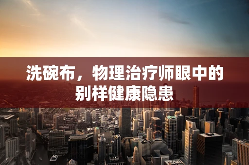 洗碗布，物理治疗师眼中的别样健康隐患