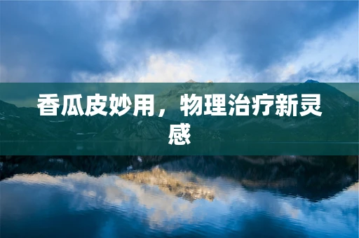 香瓜皮妙用，物理治疗新灵感
