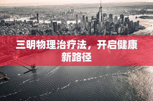 三明物理治疗法，开启健康新路径