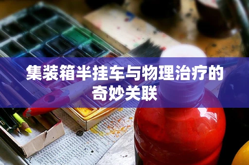 集装箱半挂车与物理治疗的奇妙关联