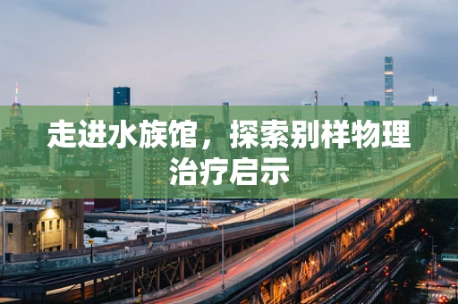 走进水族馆，探索别样物理治疗启示
