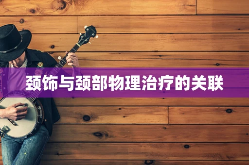 颈饰与颈部物理治疗的关联