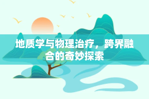 地质学与物理治疗，跨界融合的奇妙探索