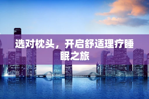 选对枕头，开启舒适理疗睡眠之旅