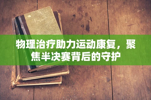 物理治疗助力运动康复，聚焦半决赛背后的守护