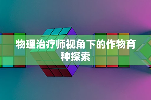 物理治疗师视角下的作物育种探索