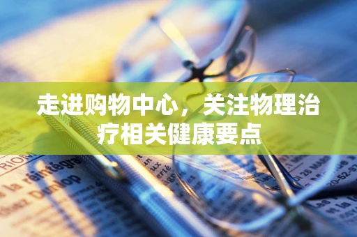 走进购物中心，关注物理治疗相关健康要点