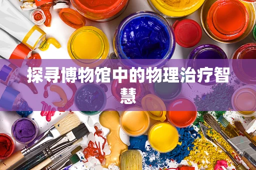 探寻博物馆中的物理治疗智慧