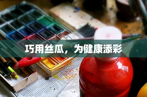 巧用丝瓜，为健康添彩