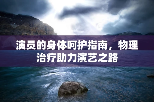 演员的身体呵护指南，物理治疗助力演艺之路