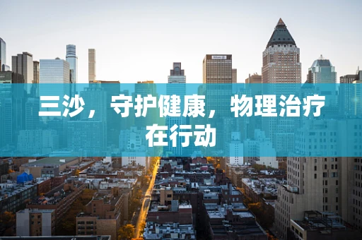 三沙，守护健康，物理治疗在行动