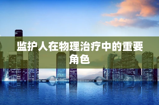 监护人在物理治疗中的重要角色