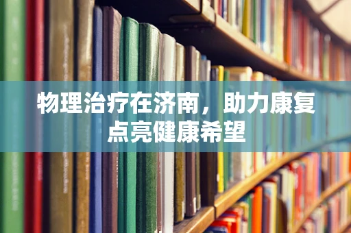 物理治疗在济南，助力康复点亮健康希望