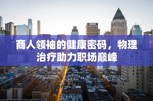 商人领袖的健康密码，物理治疗助力职场巅峰