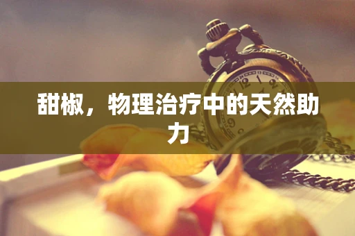 甜椒，物理治疗中的天然助力