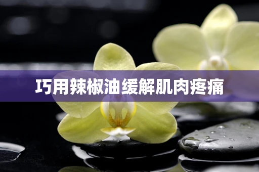 巧用辣椒油缓解肌肉疼痛