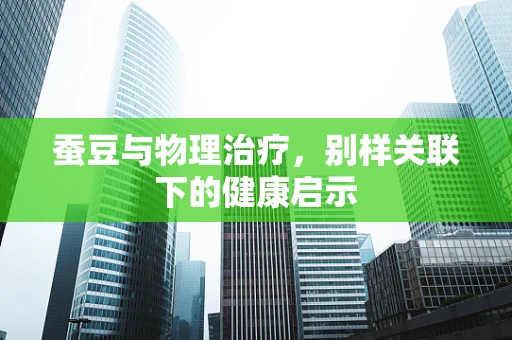 蚕豆与物理治疗，别样关联下的健康启示