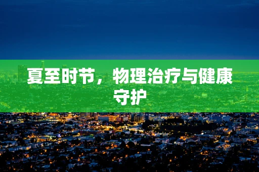 夏至时节，物理治疗与健康守护