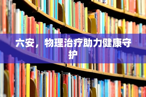 六安，物理治疗助力健康守护