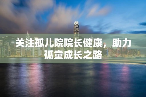关注孤儿院院长健康，助力孤童成长之路