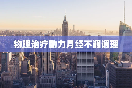 物理治疗助力月经不调调理
