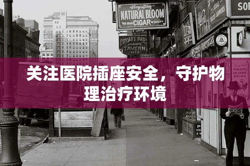 关注医院插座安全，守护物理治疗环境
