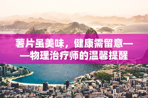 薯片虽美味，健康需留意——物理治疗师的温馨提醒