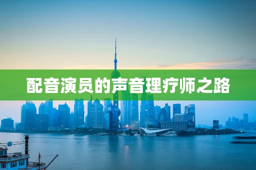 配音演员的声音理疗师之路