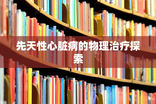 先天性心脏病的物理治疗探索