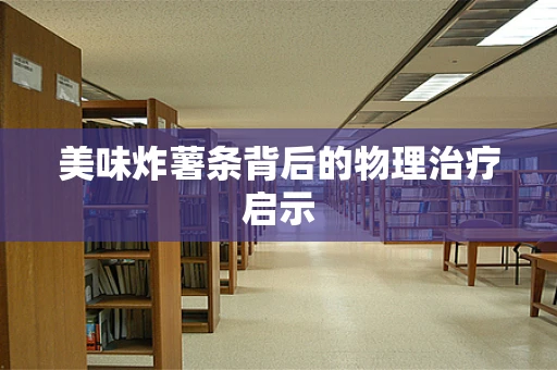 美味炸薯条背后的物理治疗启示