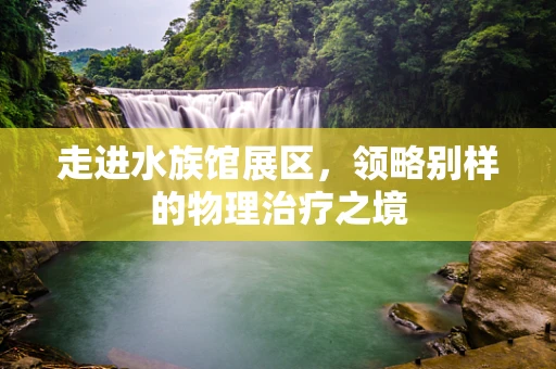 走进水族馆展区，领略别样的物理治疗之境