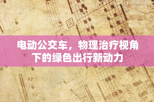 电动公交车，物理治疗视角下的绿色出行新动力