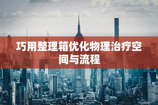 巧用整理箱优化物理治疗空间与流程