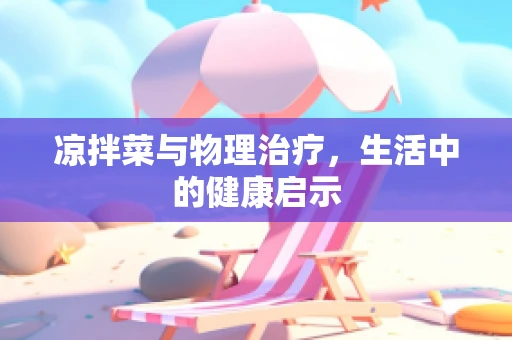 凉拌菜与物理治疗，生活中的健康启示