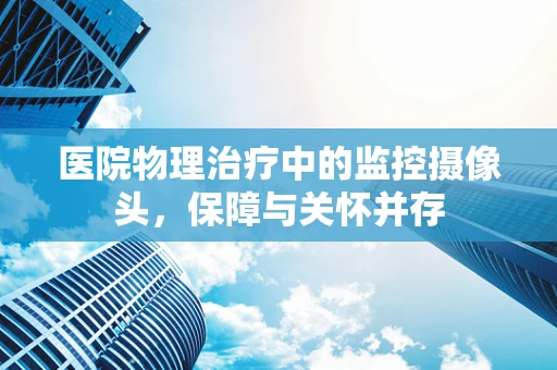 医院物理治疗中的监控摄像头，保障与关怀并存