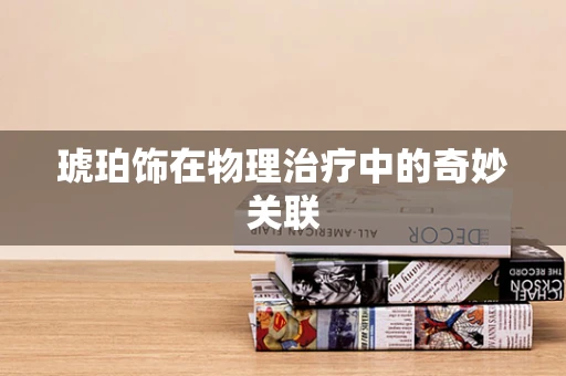 琥珀饰在物理治疗中的奇妙关联