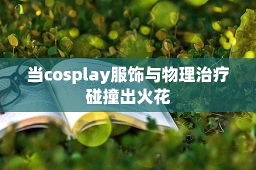 当cosplay服饰与物理治疗碰撞出火花