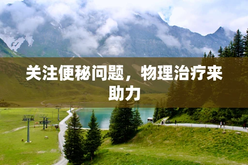 关注便秘问题，物理治疗来助力