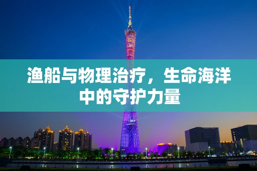 渔船与物理治疗，生命海洋中的守护力量